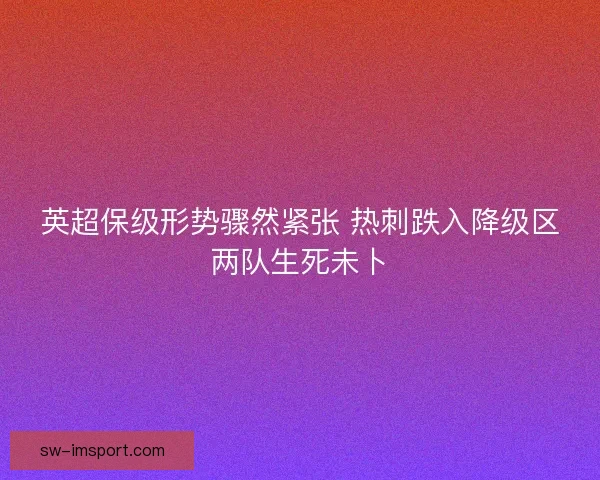 英超保级形势骤然紧张 热刺跌入降级区两队生死未卜
