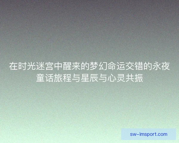 在时光迷宫中醒来的梦幻命运交错的永夜童话旅程与星辰与心灵共振