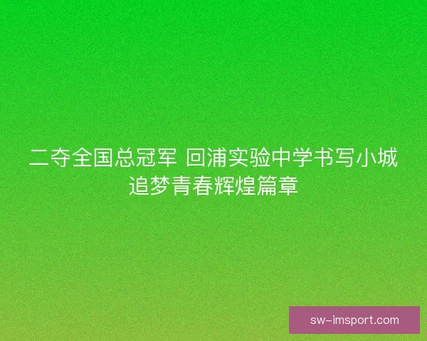 二夺全国总冠军 回浦实验中学书写小城追梦青春辉煌篇章